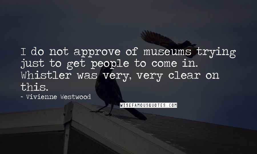 Vivienne Westwood Quotes: I do not approve of museums trying just to get people to come in. Whistler was very, very clear on this.