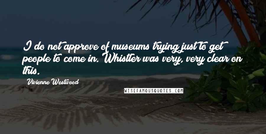 Vivienne Westwood Quotes: I do not approve of museums trying just to get people to come in. Whistler was very, very clear on this.
