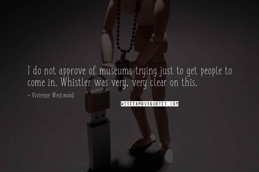 Vivienne Westwood Quotes: I do not approve of museums trying just to get people to come in. Whistler was very, very clear on this.