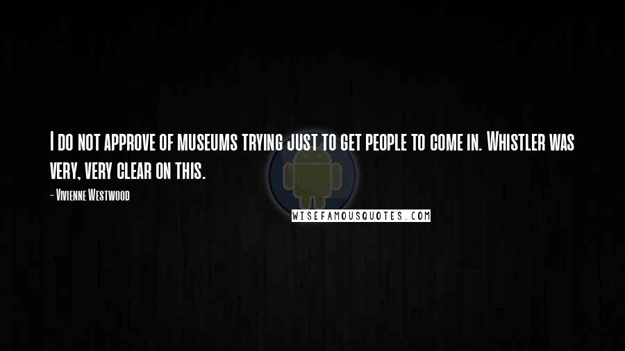 Vivienne Westwood Quotes: I do not approve of museums trying just to get people to come in. Whistler was very, very clear on this.