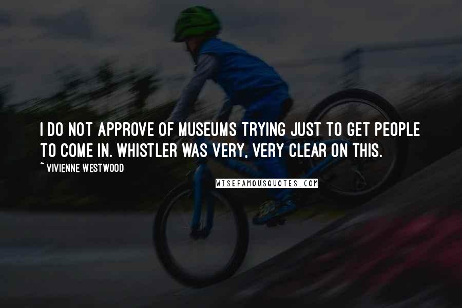 Vivienne Westwood Quotes: I do not approve of museums trying just to get people to come in. Whistler was very, very clear on this.