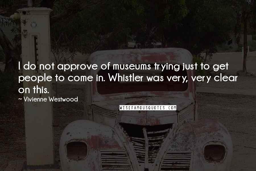 Vivienne Westwood Quotes: I do not approve of museums trying just to get people to come in. Whistler was very, very clear on this.