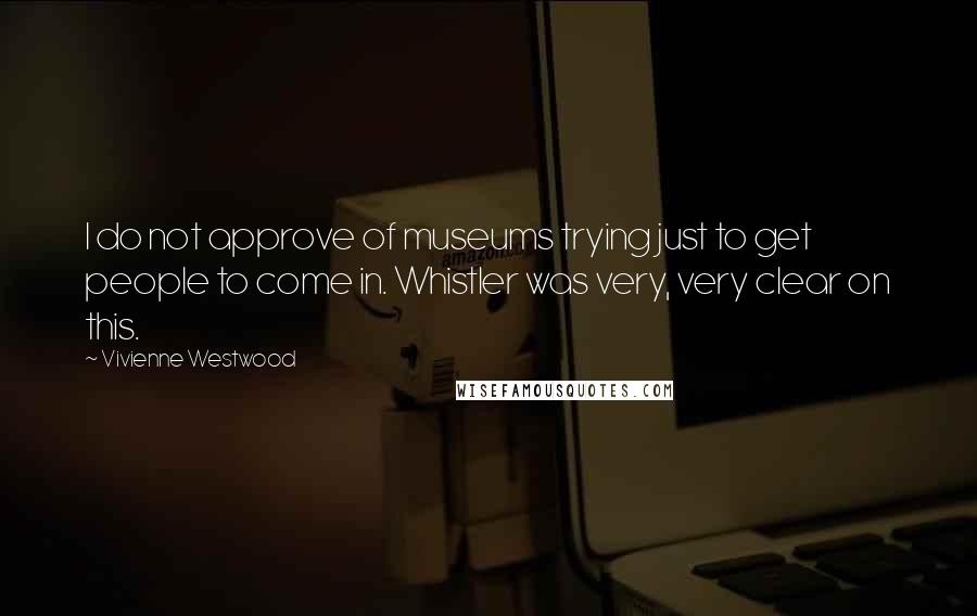 Vivienne Westwood Quotes: I do not approve of museums trying just to get people to come in. Whistler was very, very clear on this.