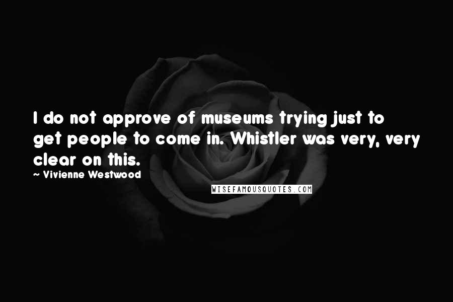 Vivienne Westwood Quotes: I do not approve of museums trying just to get people to come in. Whistler was very, very clear on this.