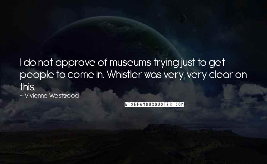 Vivienne Westwood Quotes: I do not approve of museums trying just to get people to come in. Whistler was very, very clear on this.