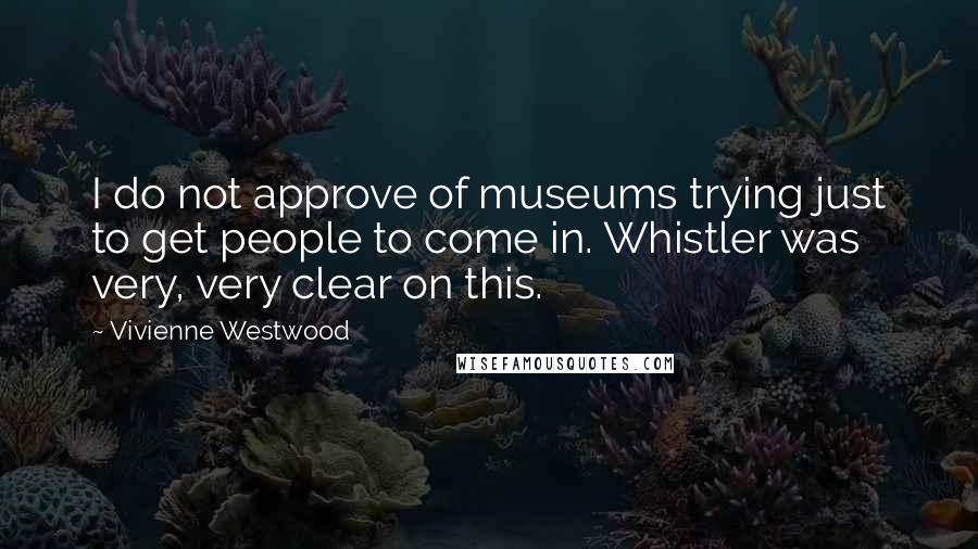 Vivienne Westwood Quotes: I do not approve of museums trying just to get people to come in. Whistler was very, very clear on this.