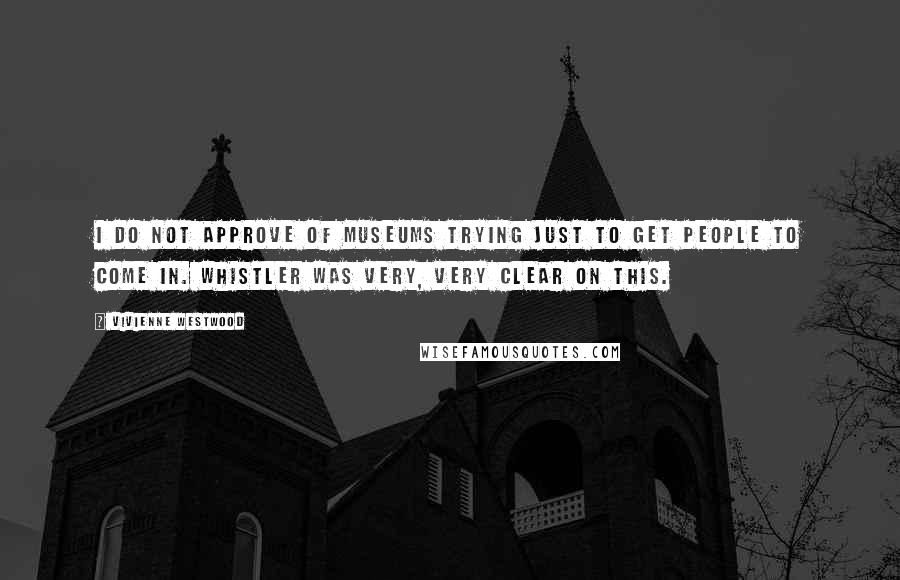 Vivienne Westwood Quotes: I do not approve of museums trying just to get people to come in. Whistler was very, very clear on this.