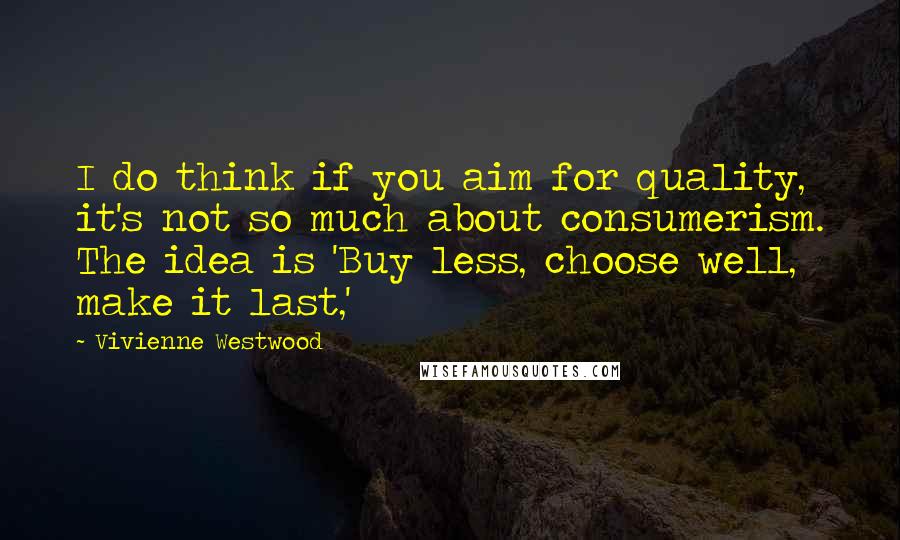 Vivienne Westwood Quotes: I do think if you aim for quality, it's not so much about consumerism. The idea is 'Buy less, choose well, make it last,'