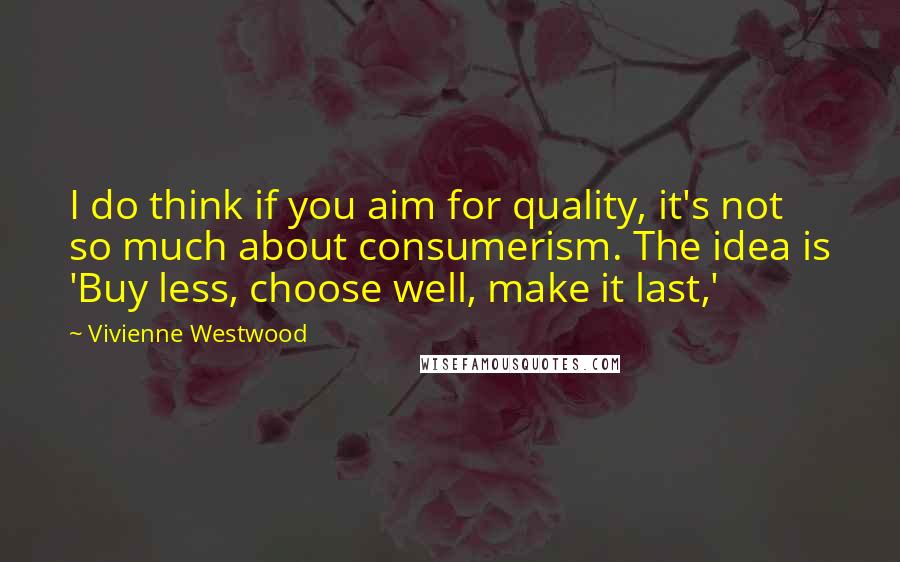 Vivienne Westwood Quotes: I do think if you aim for quality, it's not so much about consumerism. The idea is 'Buy less, choose well, make it last,'