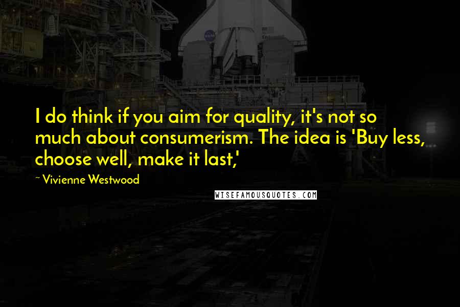 Vivienne Westwood Quotes: I do think if you aim for quality, it's not so much about consumerism. The idea is 'Buy less, choose well, make it last,'