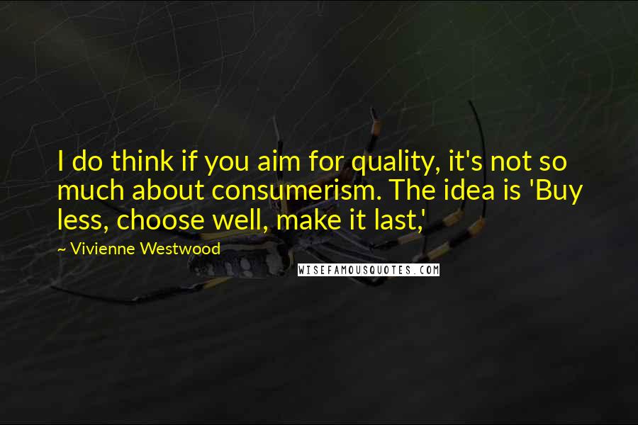 Vivienne Westwood Quotes: I do think if you aim for quality, it's not so much about consumerism. The idea is 'Buy less, choose well, make it last,'