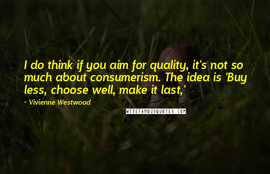 Vivienne Westwood Quotes: I do think if you aim for quality, it's not so much about consumerism. The idea is 'Buy less, choose well, make it last,'