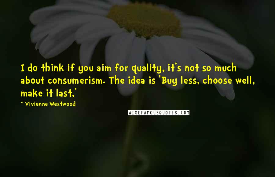 Vivienne Westwood Quotes: I do think if you aim for quality, it's not so much about consumerism. The idea is 'Buy less, choose well, make it last,'