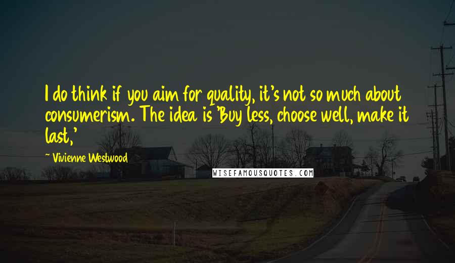 Vivienne Westwood Quotes: I do think if you aim for quality, it's not so much about consumerism. The idea is 'Buy less, choose well, make it last,'