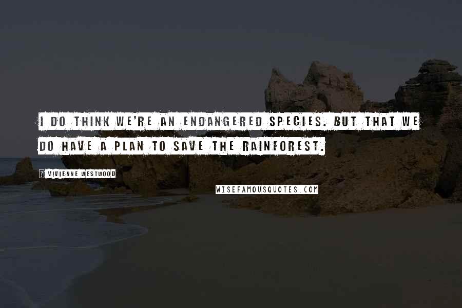 Vivienne Westwood Quotes: I do think we're an endangered species. But that we do have a plan to save the rainforest.