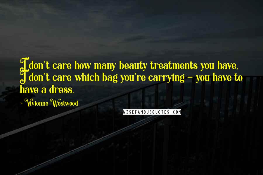 Vivienne Westwood Quotes: I don't care how many beauty treatments you have, I don't care which bag you're carrying - you have to have a dress.