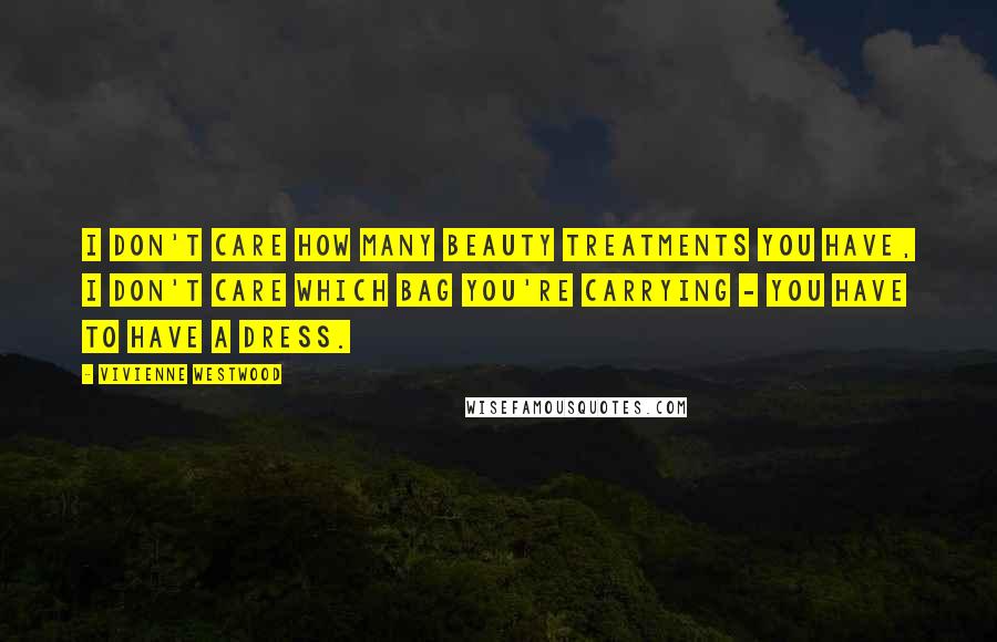 Vivienne Westwood Quotes: I don't care how many beauty treatments you have, I don't care which bag you're carrying - you have to have a dress.