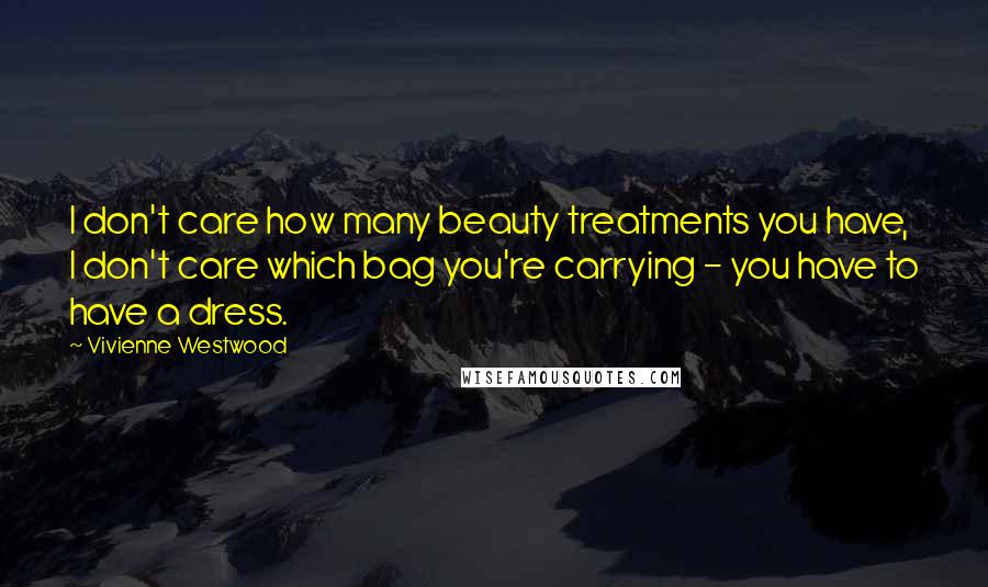 Vivienne Westwood Quotes: I don't care how many beauty treatments you have, I don't care which bag you're carrying - you have to have a dress.