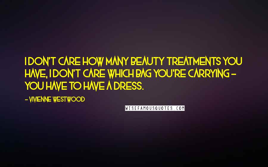 Vivienne Westwood Quotes: I don't care how many beauty treatments you have, I don't care which bag you're carrying - you have to have a dress.