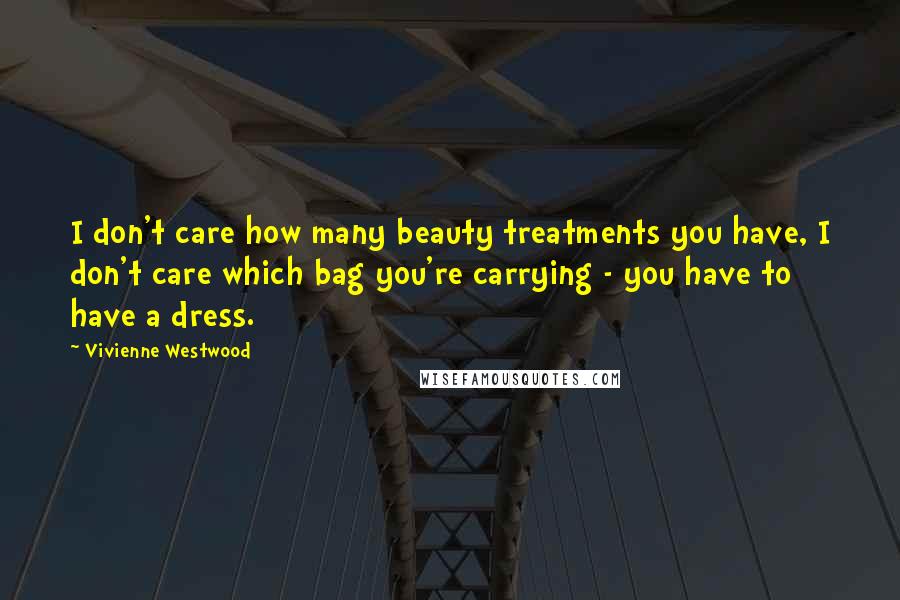 Vivienne Westwood Quotes: I don't care how many beauty treatments you have, I don't care which bag you're carrying - you have to have a dress.