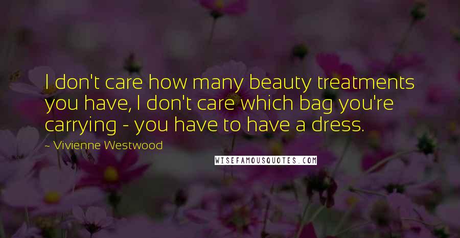 Vivienne Westwood Quotes: I don't care how many beauty treatments you have, I don't care which bag you're carrying - you have to have a dress.