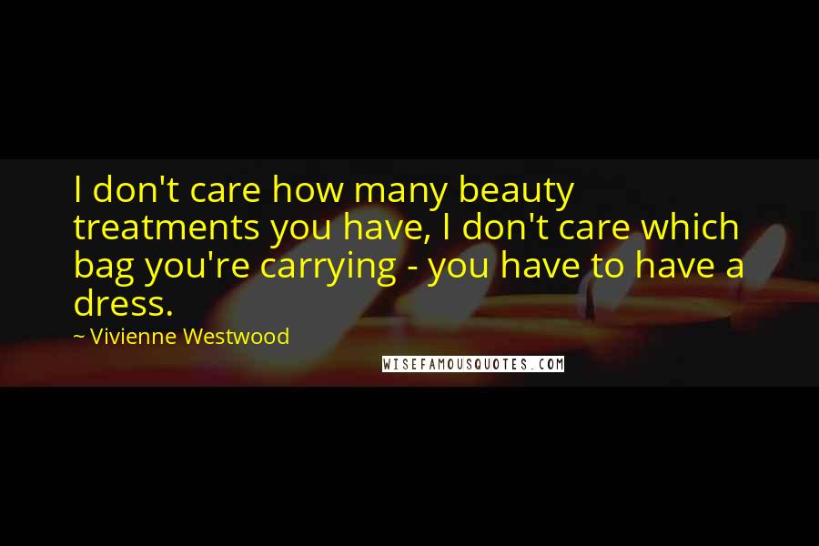 Vivienne Westwood Quotes: I don't care how many beauty treatments you have, I don't care which bag you're carrying - you have to have a dress.