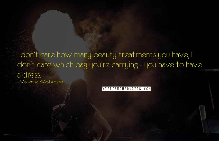 Vivienne Westwood Quotes: I don't care how many beauty treatments you have, I don't care which bag you're carrying - you have to have a dress.