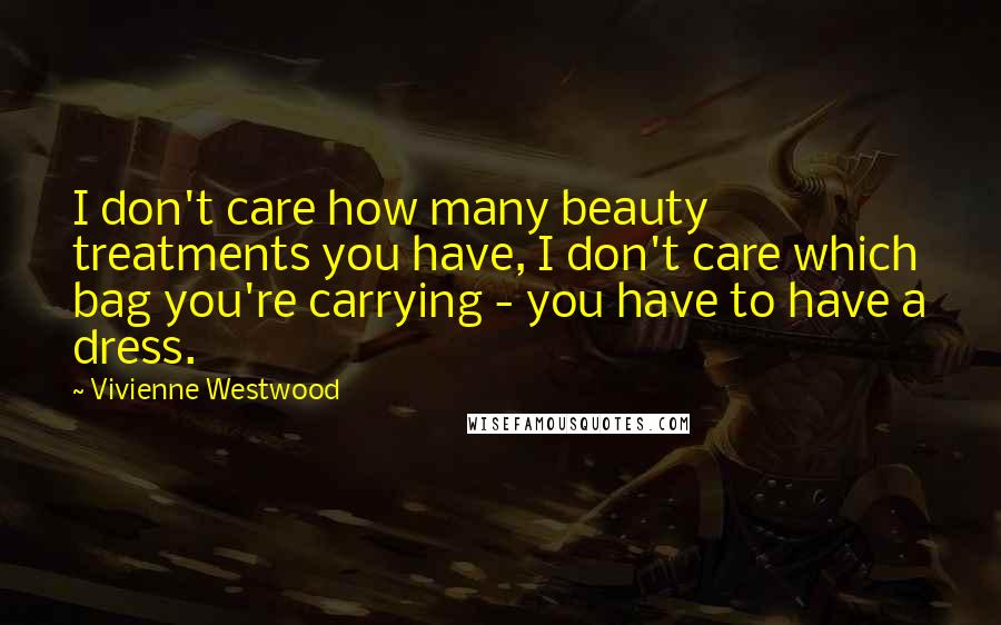 Vivienne Westwood Quotes: I don't care how many beauty treatments you have, I don't care which bag you're carrying - you have to have a dress.