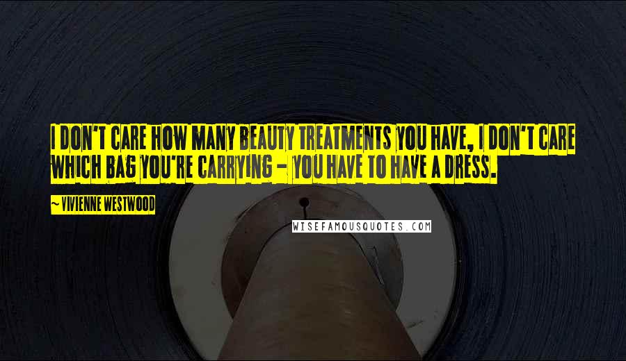 Vivienne Westwood Quotes: I don't care how many beauty treatments you have, I don't care which bag you're carrying - you have to have a dress.