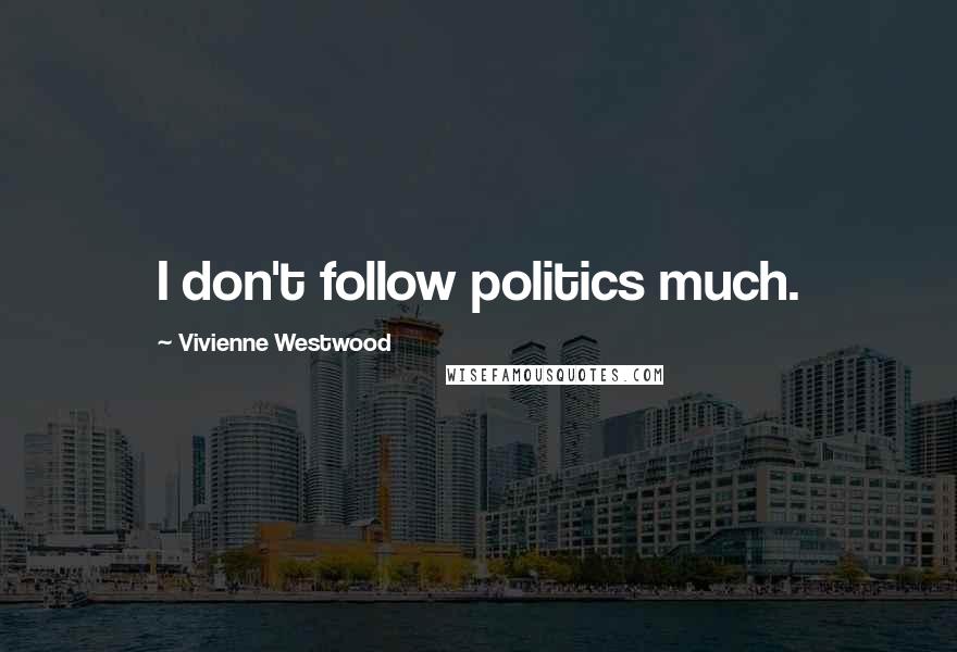 Vivienne Westwood Quotes: I don't follow politics much.