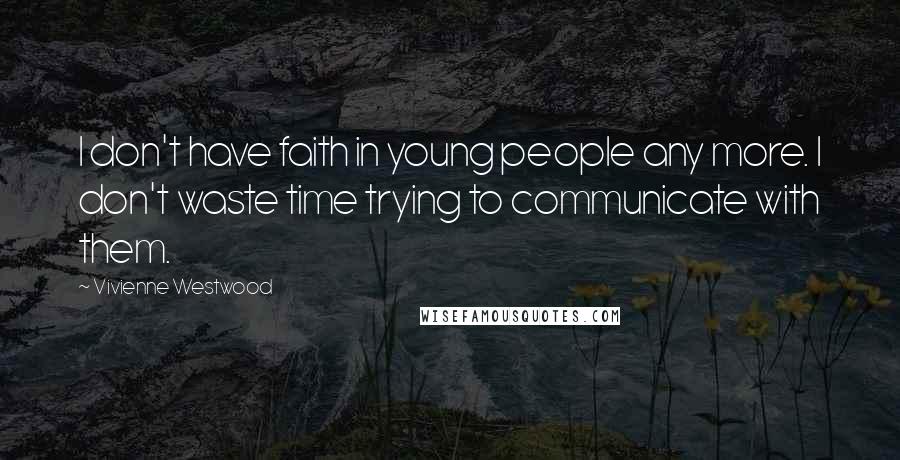 Vivienne Westwood Quotes: I don't have faith in young people any more. I don't waste time trying to communicate with them.