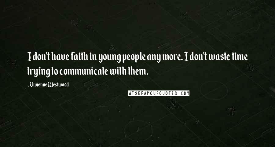 Vivienne Westwood Quotes: I don't have faith in young people any more. I don't waste time trying to communicate with them.