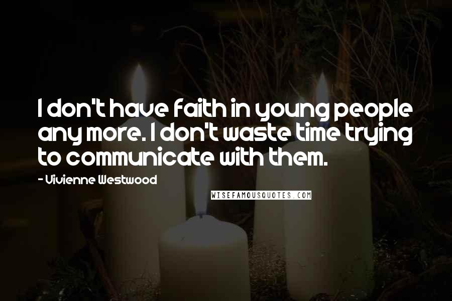 Vivienne Westwood Quotes: I don't have faith in young people any more. I don't waste time trying to communicate with them.