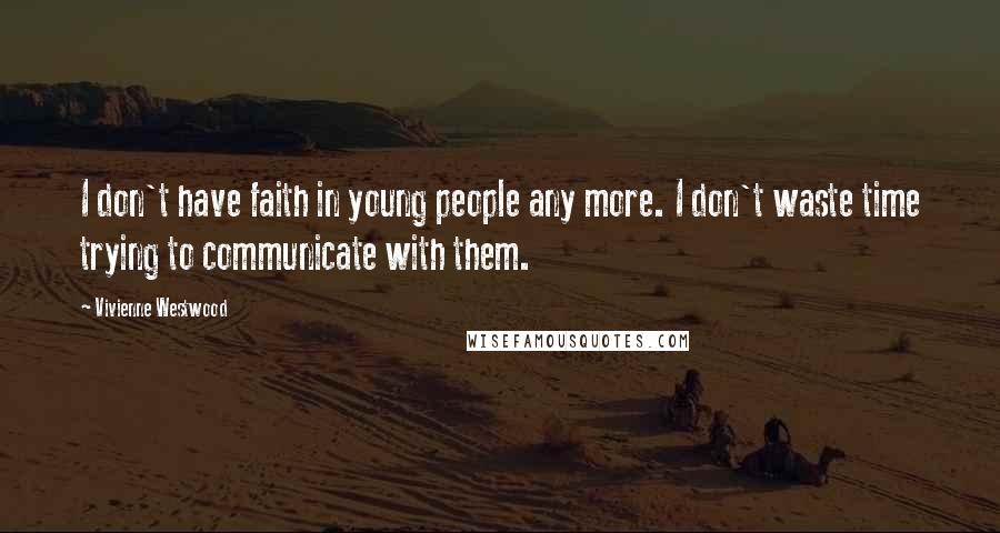 Vivienne Westwood Quotes: I don't have faith in young people any more. I don't waste time trying to communicate with them.