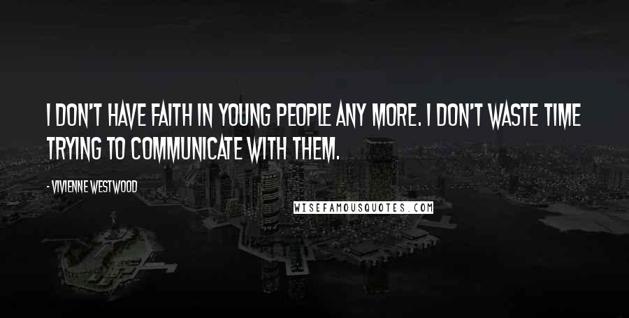 Vivienne Westwood Quotes: I don't have faith in young people any more. I don't waste time trying to communicate with them.