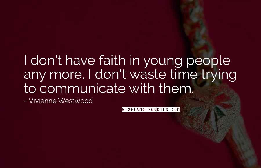 Vivienne Westwood Quotes: I don't have faith in young people any more. I don't waste time trying to communicate with them.