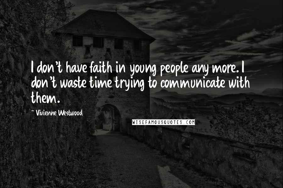 Vivienne Westwood Quotes: I don't have faith in young people any more. I don't waste time trying to communicate with them.