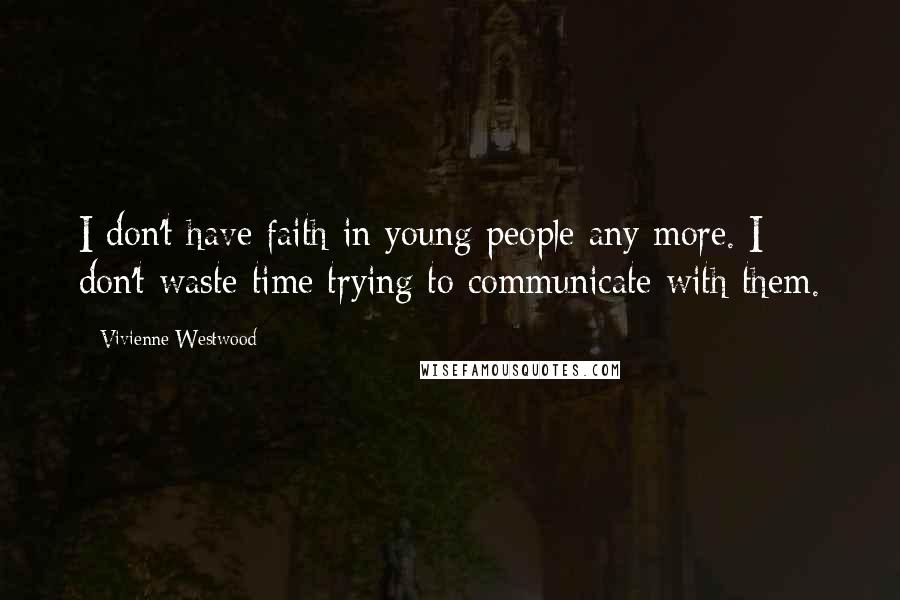 Vivienne Westwood Quotes: I don't have faith in young people any more. I don't waste time trying to communicate with them.