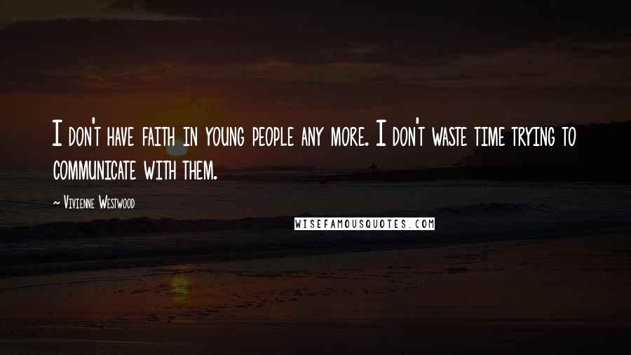 Vivienne Westwood Quotes: I don't have faith in young people any more. I don't waste time trying to communicate with them.