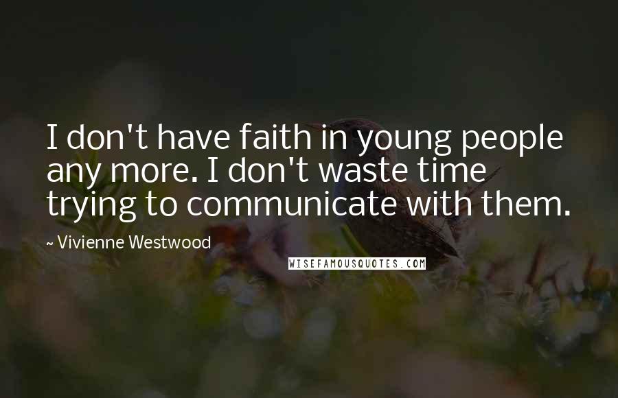 Vivienne Westwood Quotes: I don't have faith in young people any more. I don't waste time trying to communicate with them.