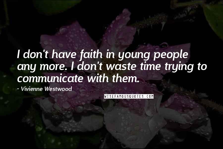 Vivienne Westwood Quotes: I don't have faith in young people any more. I don't waste time trying to communicate with them.