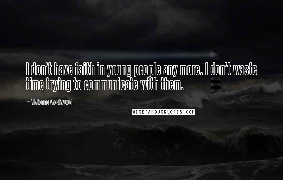 Vivienne Westwood Quotes: I don't have faith in young people any more. I don't waste time trying to communicate with them.