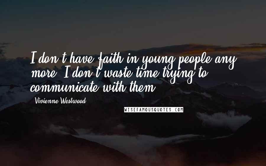 Vivienne Westwood Quotes: I don't have faith in young people any more. I don't waste time trying to communicate with them.