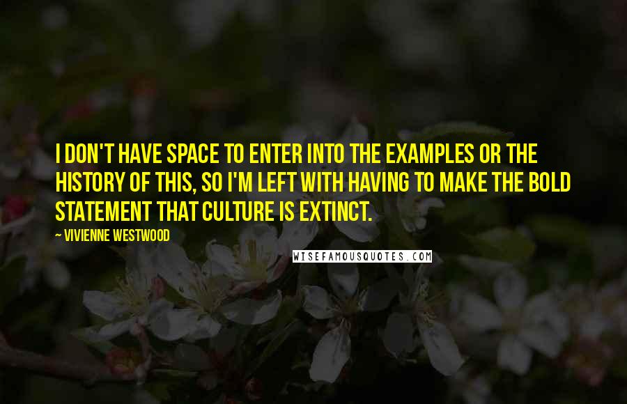 Vivienne Westwood Quotes: I don't have space to enter into the examples or the history of this, so I'm left with having to make the bold statement that culture is extinct.