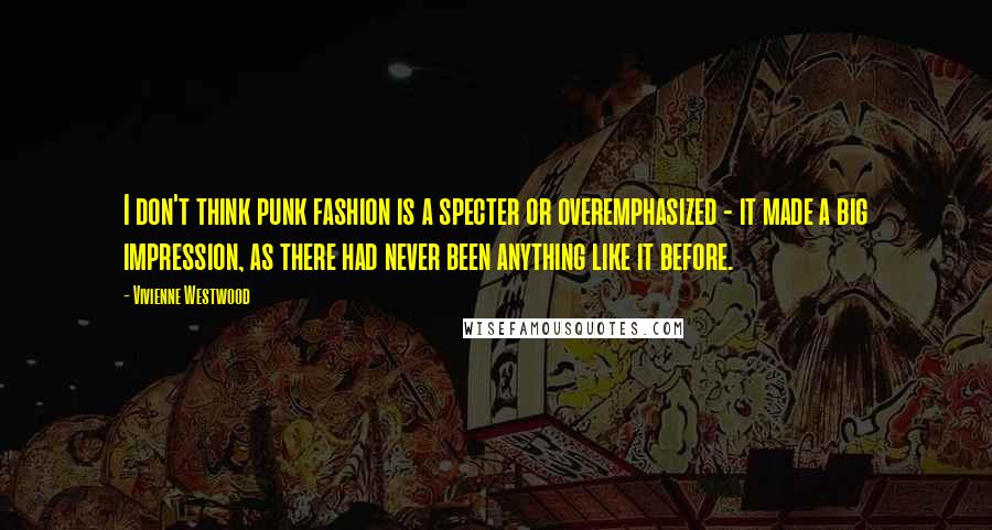 Vivienne Westwood Quotes: I don't think punk fashion is a specter or overemphasized - it made a big impression, as there had never been anything like it before.
