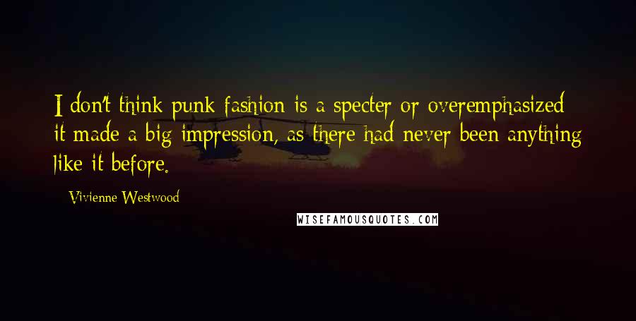 Vivienne Westwood Quotes: I don't think punk fashion is a specter or overemphasized - it made a big impression, as there had never been anything like it before.