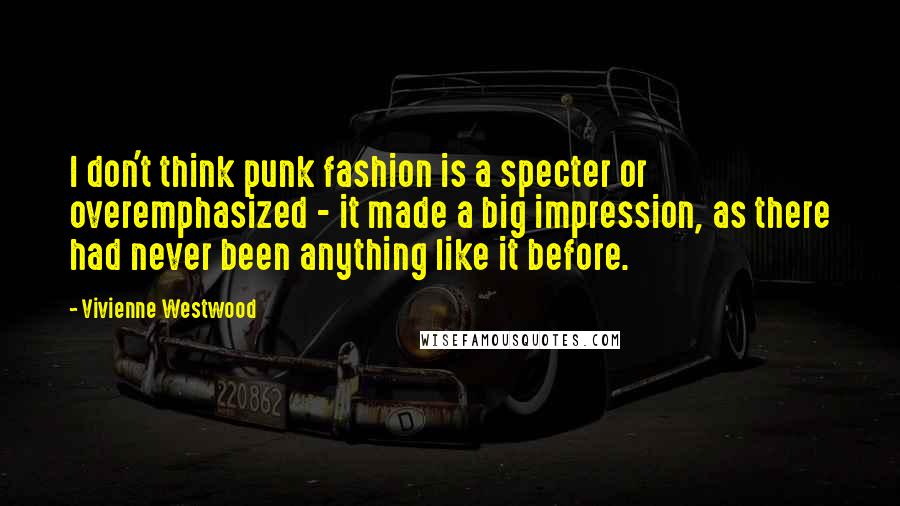 Vivienne Westwood Quotes: I don't think punk fashion is a specter or overemphasized - it made a big impression, as there had never been anything like it before.