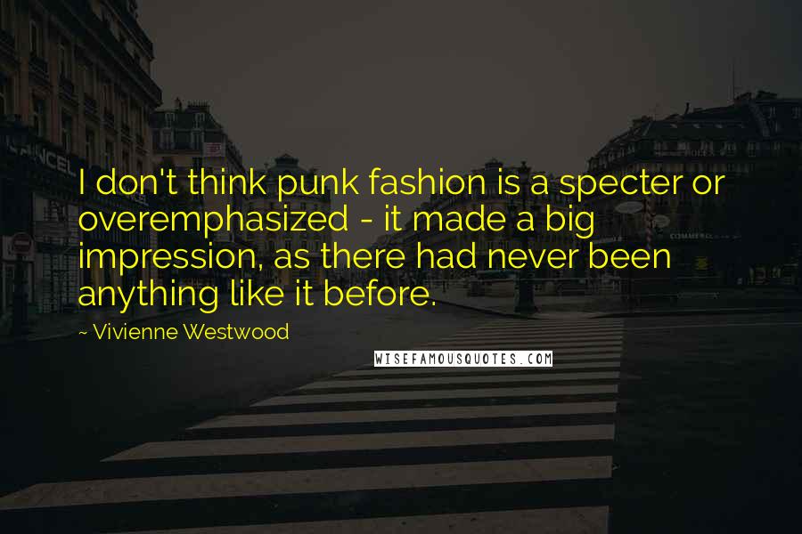 Vivienne Westwood Quotes: I don't think punk fashion is a specter or overemphasized - it made a big impression, as there had never been anything like it before.