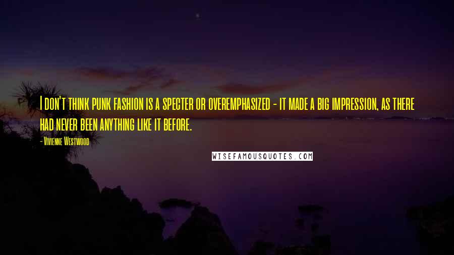 Vivienne Westwood Quotes: I don't think punk fashion is a specter or overemphasized - it made a big impression, as there had never been anything like it before.