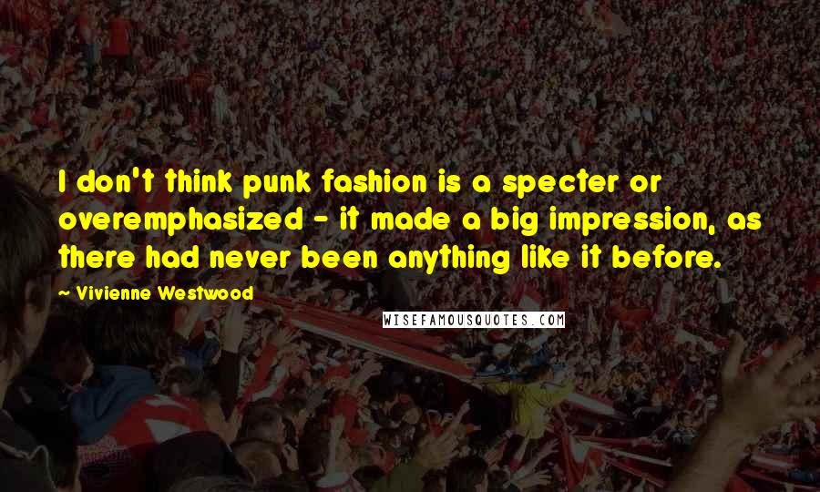 Vivienne Westwood Quotes: I don't think punk fashion is a specter or overemphasized - it made a big impression, as there had never been anything like it before.